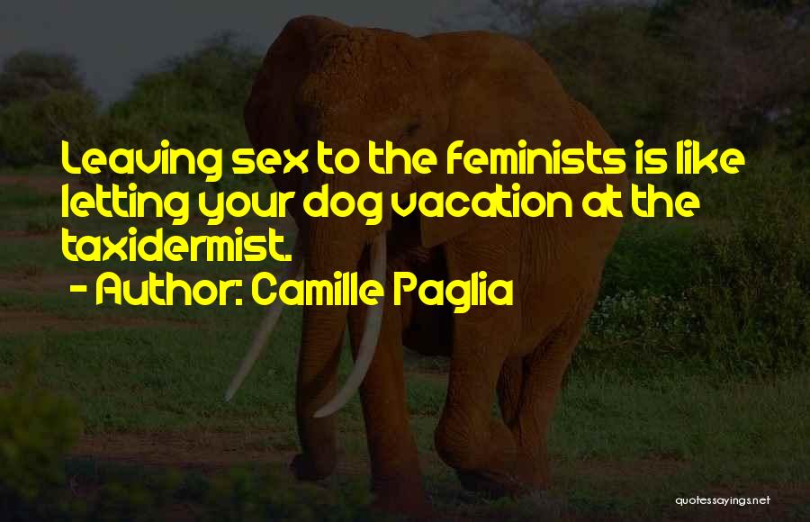 Camille Paglia Quotes: Leaving Sex To The Feminists Is Like Letting Your Dog Vacation At The Taxidermist.
