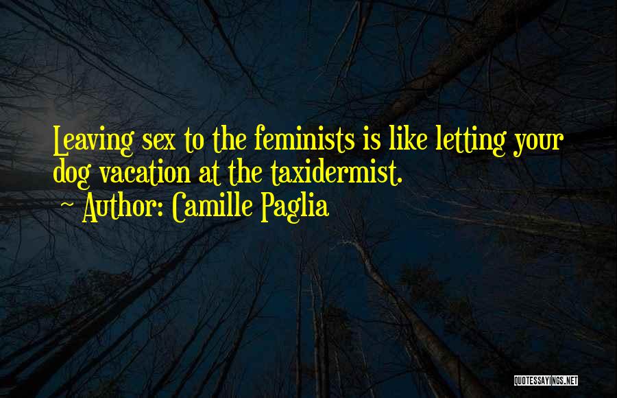 Camille Paglia Quotes: Leaving Sex To The Feminists Is Like Letting Your Dog Vacation At The Taxidermist.