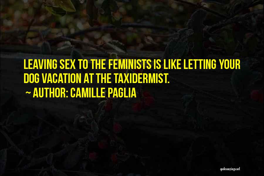 Camille Paglia Quotes: Leaving Sex To The Feminists Is Like Letting Your Dog Vacation At The Taxidermist.