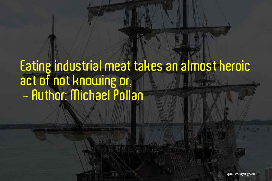 Michael Pollan Quotes: Eating Industrial Meat Takes An Almost Heroic Act Of Not Knowing Or,