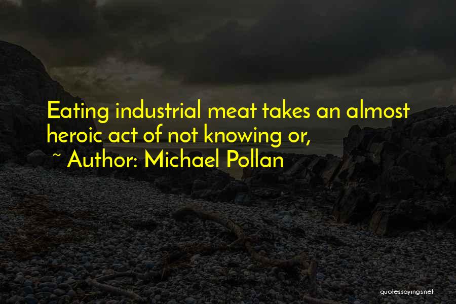 Michael Pollan Quotes: Eating Industrial Meat Takes An Almost Heroic Act Of Not Knowing Or,