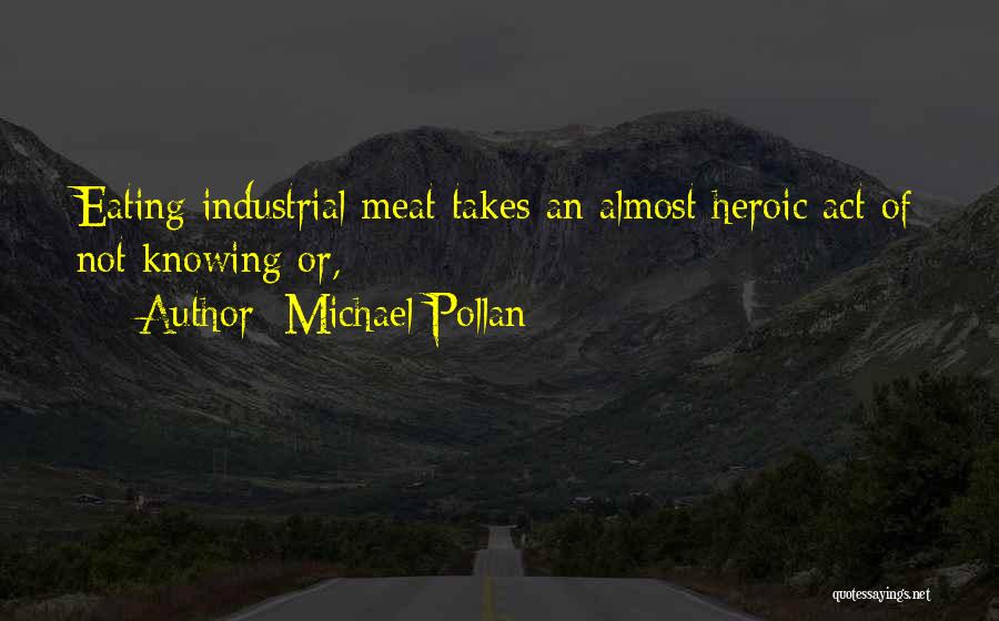 Michael Pollan Quotes: Eating Industrial Meat Takes An Almost Heroic Act Of Not Knowing Or,