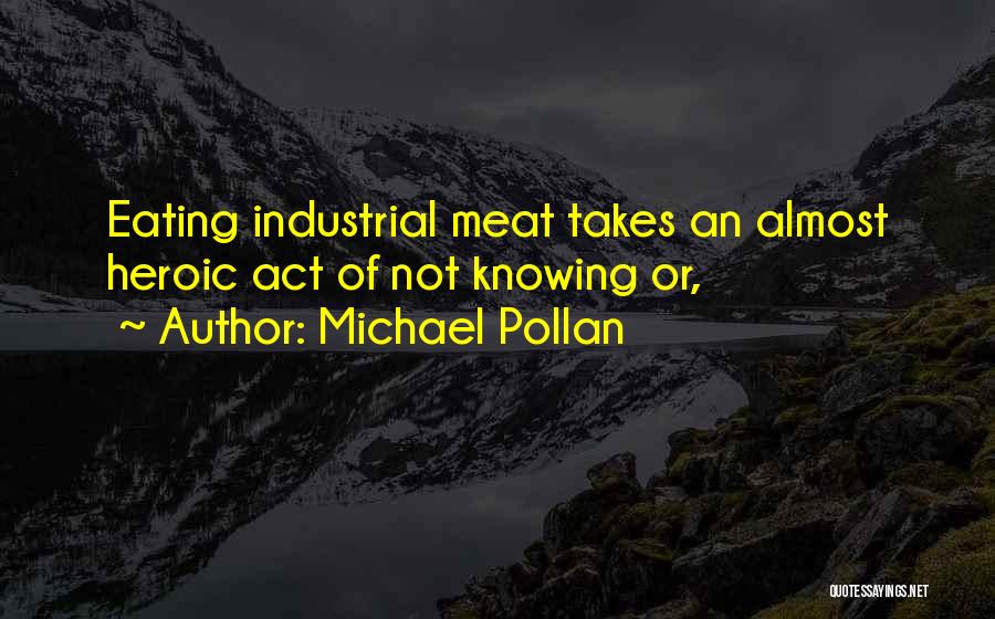 Michael Pollan Quotes: Eating Industrial Meat Takes An Almost Heroic Act Of Not Knowing Or,