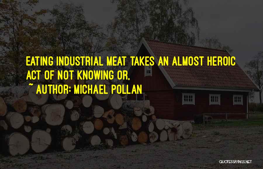 Michael Pollan Quotes: Eating Industrial Meat Takes An Almost Heroic Act Of Not Knowing Or,