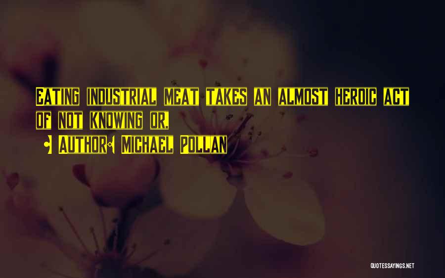 Michael Pollan Quotes: Eating Industrial Meat Takes An Almost Heroic Act Of Not Knowing Or,