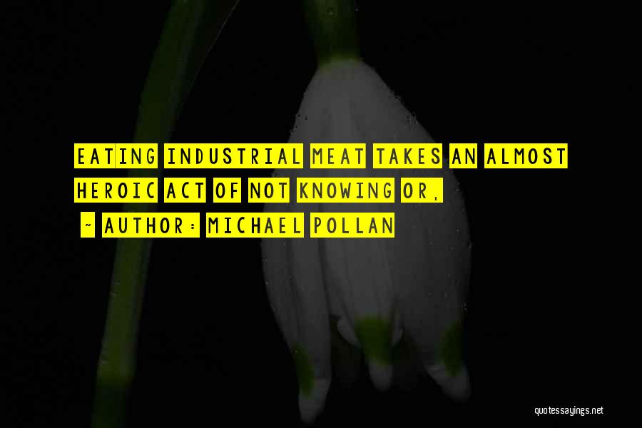 Michael Pollan Quotes: Eating Industrial Meat Takes An Almost Heroic Act Of Not Knowing Or,