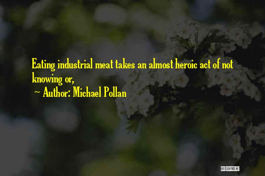 Michael Pollan Quotes: Eating Industrial Meat Takes An Almost Heroic Act Of Not Knowing Or,