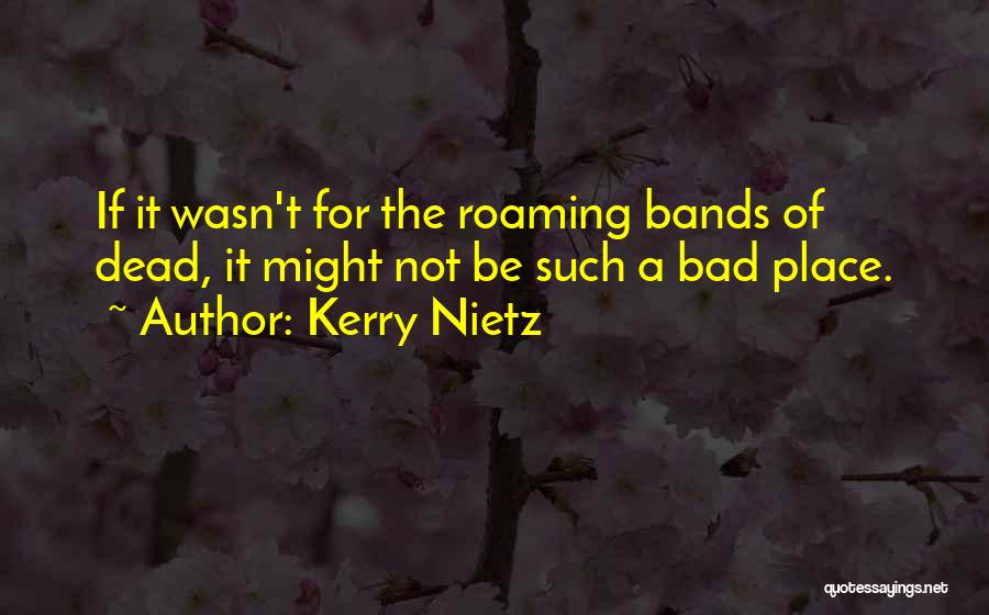 Kerry Nietz Quotes: If It Wasn't For The Roaming Bands Of Dead, It Might Not Be Such A Bad Place.