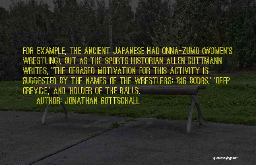 Jonathan Gottschall Quotes: For Example, The Ancient Japanese Had Onna-zumo (women's Wrestling), But As The Sports Historian Allen Guttmann Writes, The Debased Motivation