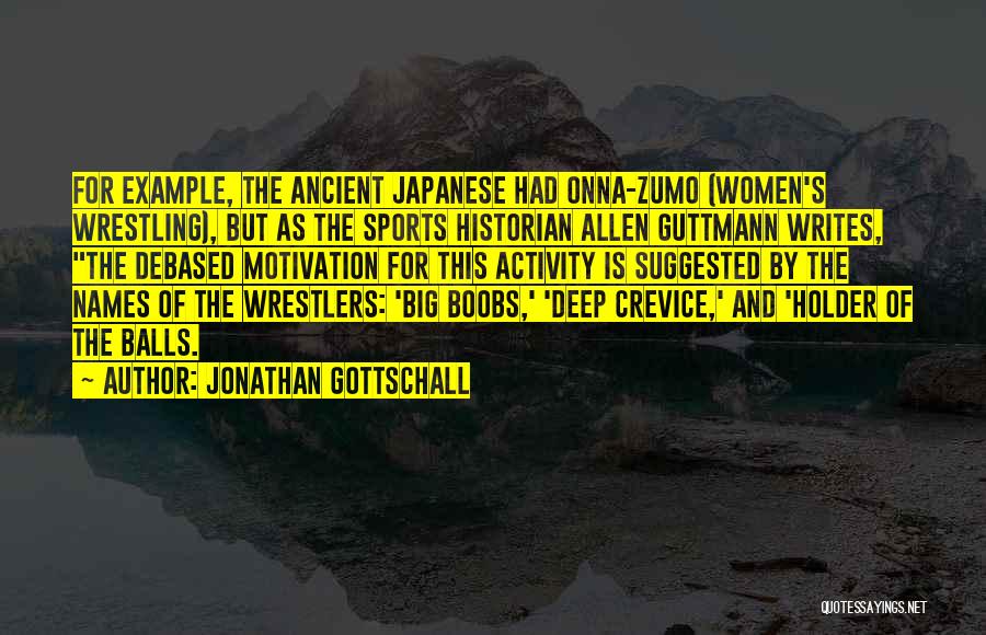 Jonathan Gottschall Quotes: For Example, The Ancient Japanese Had Onna-zumo (women's Wrestling), But As The Sports Historian Allen Guttmann Writes, The Debased Motivation