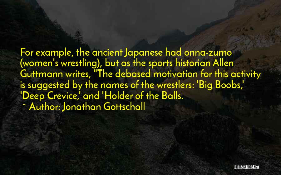 Jonathan Gottschall Quotes: For Example, The Ancient Japanese Had Onna-zumo (women's Wrestling), But As The Sports Historian Allen Guttmann Writes, The Debased Motivation