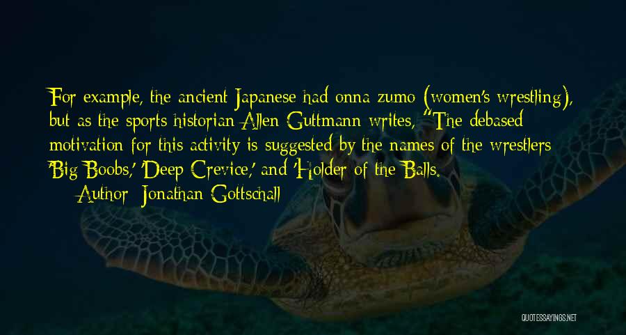 Jonathan Gottschall Quotes: For Example, The Ancient Japanese Had Onna-zumo (women's Wrestling), But As The Sports Historian Allen Guttmann Writes, The Debased Motivation