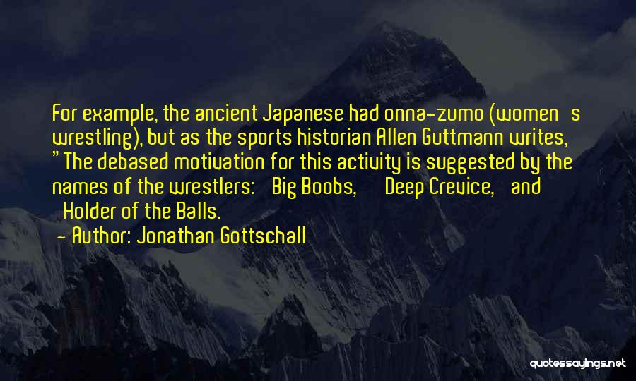 Jonathan Gottschall Quotes: For Example, The Ancient Japanese Had Onna-zumo (women's Wrestling), But As The Sports Historian Allen Guttmann Writes, The Debased Motivation