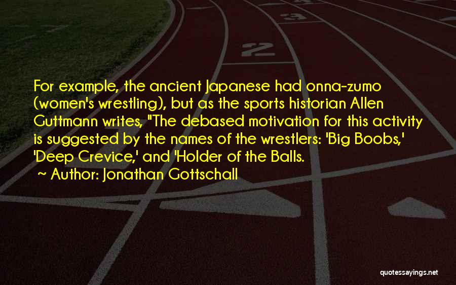 Jonathan Gottschall Quotes: For Example, The Ancient Japanese Had Onna-zumo (women's Wrestling), But As The Sports Historian Allen Guttmann Writes, The Debased Motivation