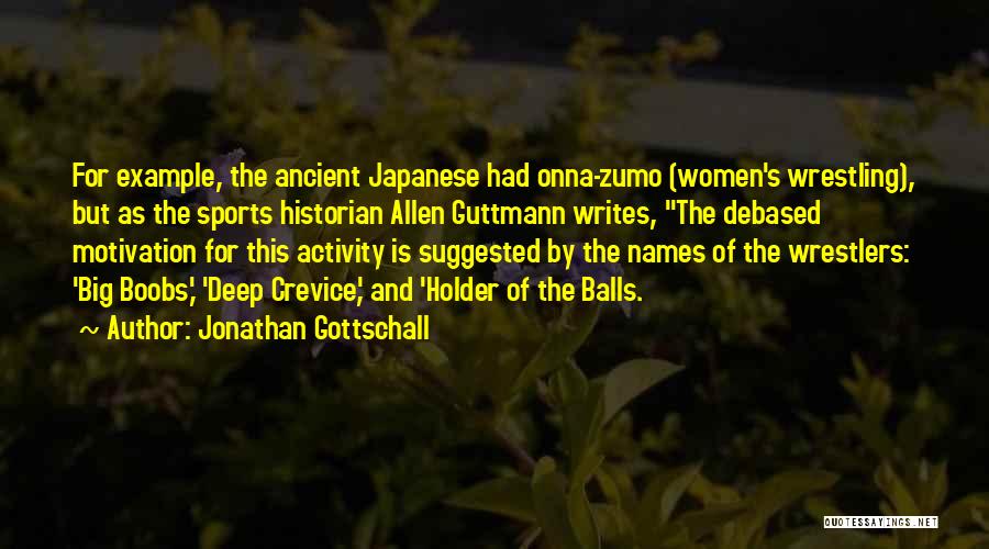 Jonathan Gottschall Quotes: For Example, The Ancient Japanese Had Onna-zumo (women's Wrestling), But As The Sports Historian Allen Guttmann Writes, The Debased Motivation