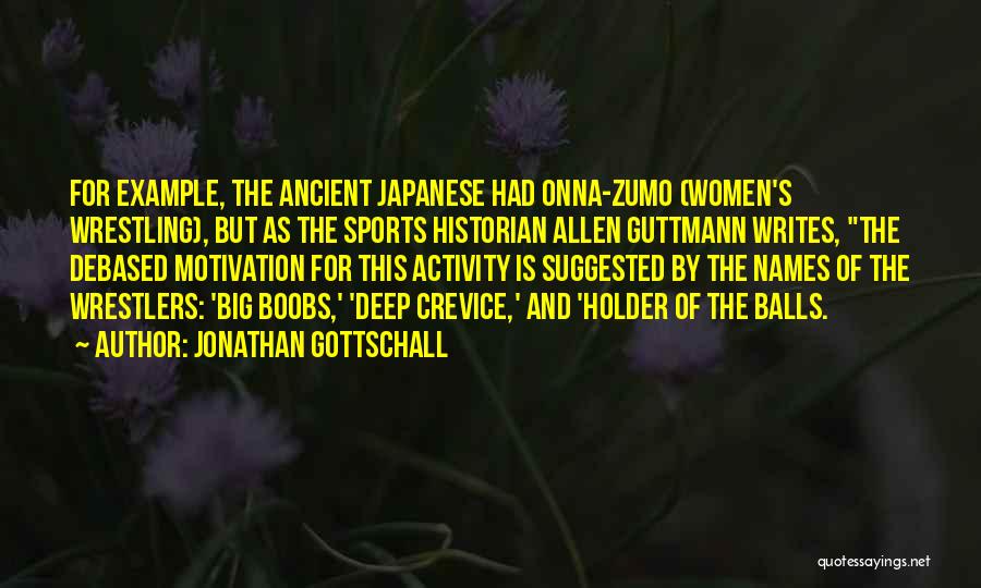 Jonathan Gottschall Quotes: For Example, The Ancient Japanese Had Onna-zumo (women's Wrestling), But As The Sports Historian Allen Guttmann Writes, The Debased Motivation