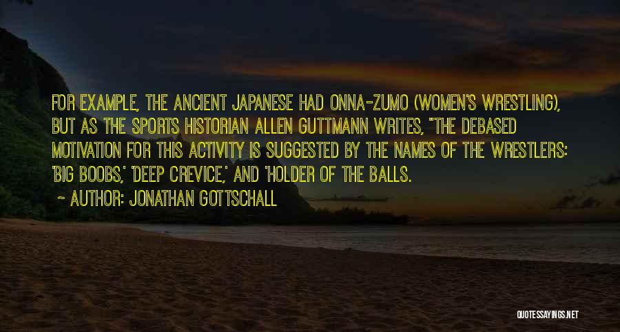 Jonathan Gottschall Quotes: For Example, The Ancient Japanese Had Onna-zumo (women's Wrestling), But As The Sports Historian Allen Guttmann Writes, The Debased Motivation