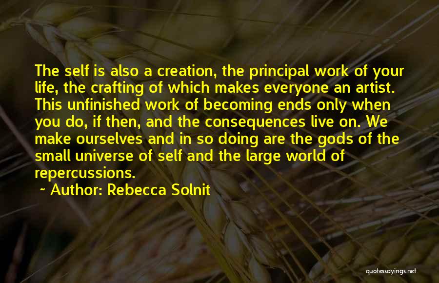 Rebecca Solnit Quotes: The Self Is Also A Creation, The Principal Work Of Your Life, The Crafting Of Which Makes Everyone An Artist.