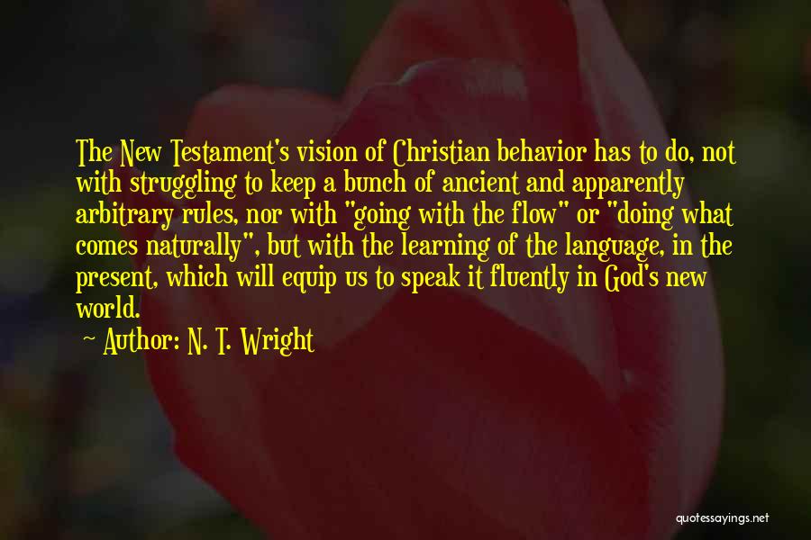 N. T. Wright Quotes: The New Testament's Vision Of Christian Behavior Has To Do, Not With Struggling To Keep A Bunch Of Ancient And