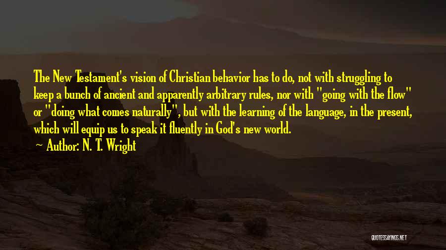 N. T. Wright Quotes: The New Testament's Vision Of Christian Behavior Has To Do, Not With Struggling To Keep A Bunch Of Ancient And