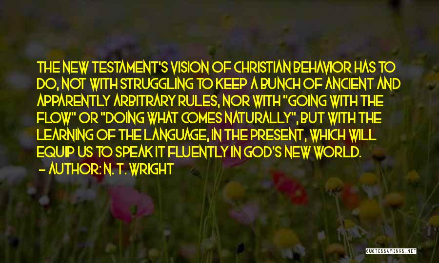 N. T. Wright Quotes: The New Testament's Vision Of Christian Behavior Has To Do, Not With Struggling To Keep A Bunch Of Ancient And