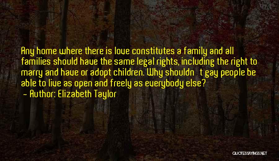 Elizabeth Taylor Quotes: Any Home Where There Is Love Constitutes A Family And All Families Should Have The Same Legal Rights, Including The