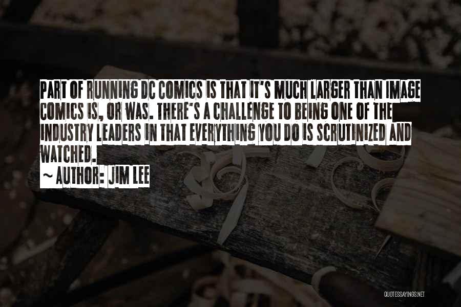 Jim Lee Quotes: Part Of Running Dc Comics Is That It's Much Larger Than Image Comics Is, Or Was. There's A Challenge To