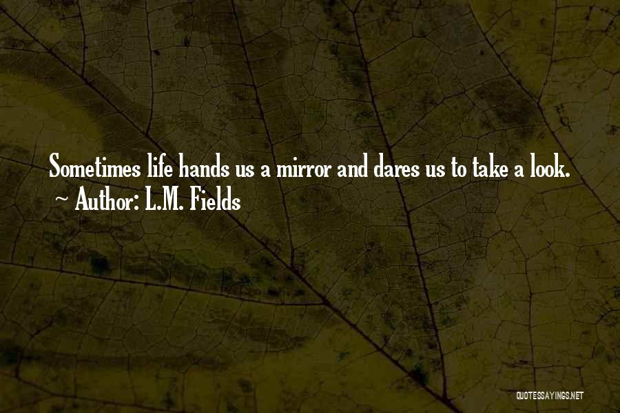 L.M. Fields Quotes: Sometimes Life Hands Us A Mirror And Dares Us To Take A Look.