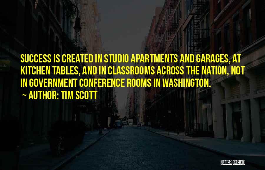 Tim Scott Quotes: Success Is Created In Studio Apartments And Garages, At Kitchen Tables, And In Classrooms Across The Nation, Not In Government