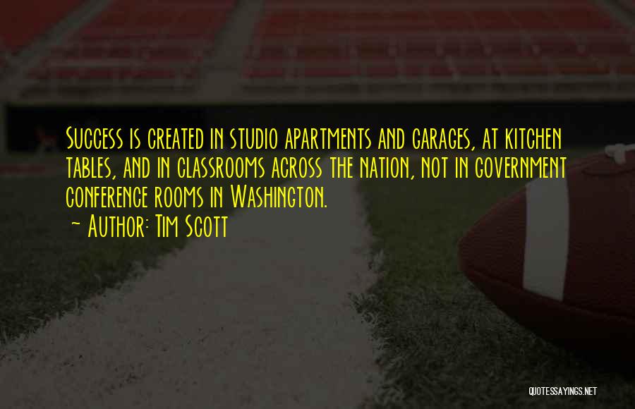 Tim Scott Quotes: Success Is Created In Studio Apartments And Garages, At Kitchen Tables, And In Classrooms Across The Nation, Not In Government