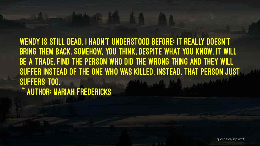 Mariah Fredericks Quotes: Wendy Is Still Dead. I Hadn't Understood Before: It Really Doesn't Bring Them Back. Somehow, You Think, Despite What You