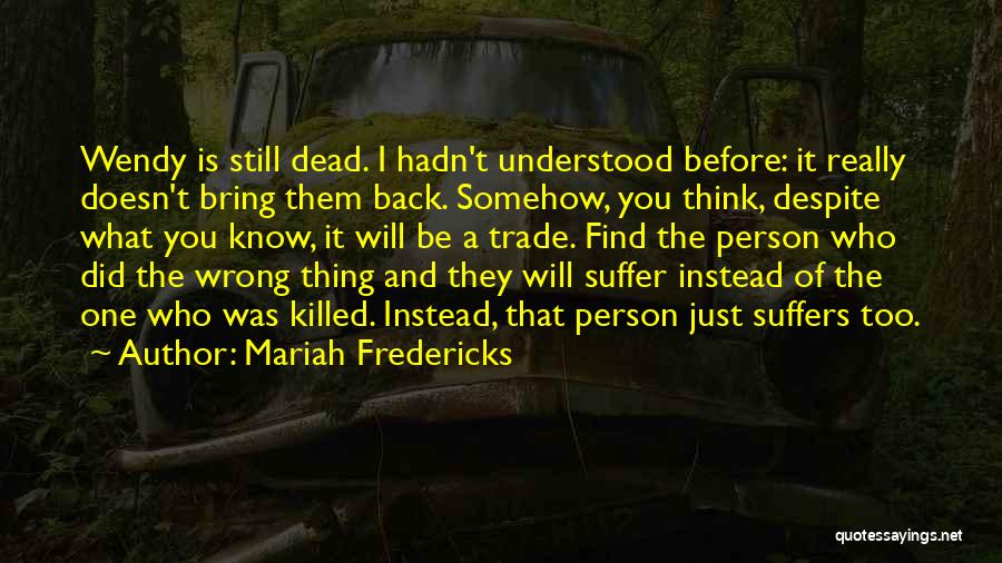 Mariah Fredericks Quotes: Wendy Is Still Dead. I Hadn't Understood Before: It Really Doesn't Bring Them Back. Somehow, You Think, Despite What You