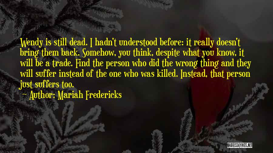 Mariah Fredericks Quotes: Wendy Is Still Dead. I Hadn't Understood Before: It Really Doesn't Bring Them Back. Somehow, You Think, Despite What You