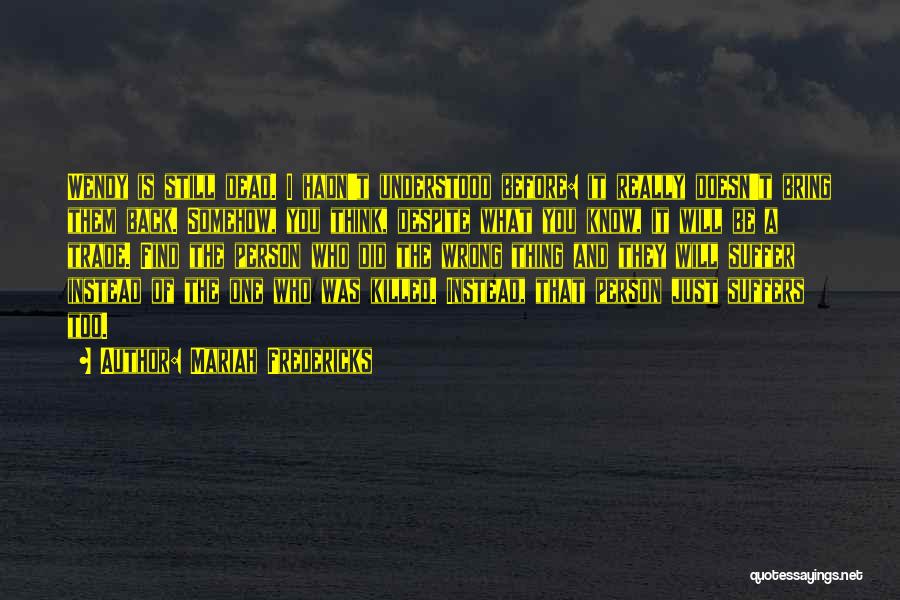 Mariah Fredericks Quotes: Wendy Is Still Dead. I Hadn't Understood Before: It Really Doesn't Bring Them Back. Somehow, You Think, Despite What You