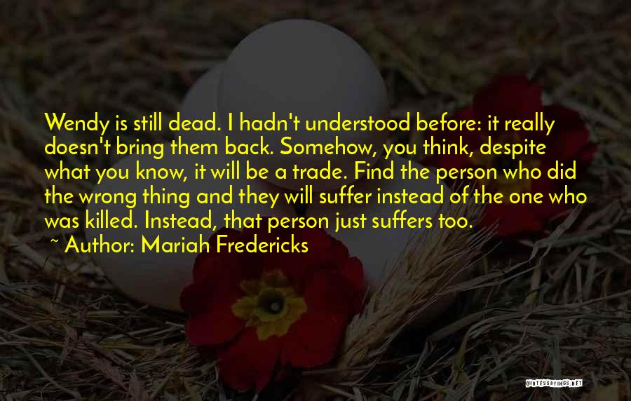 Mariah Fredericks Quotes: Wendy Is Still Dead. I Hadn't Understood Before: It Really Doesn't Bring Them Back. Somehow, You Think, Despite What You