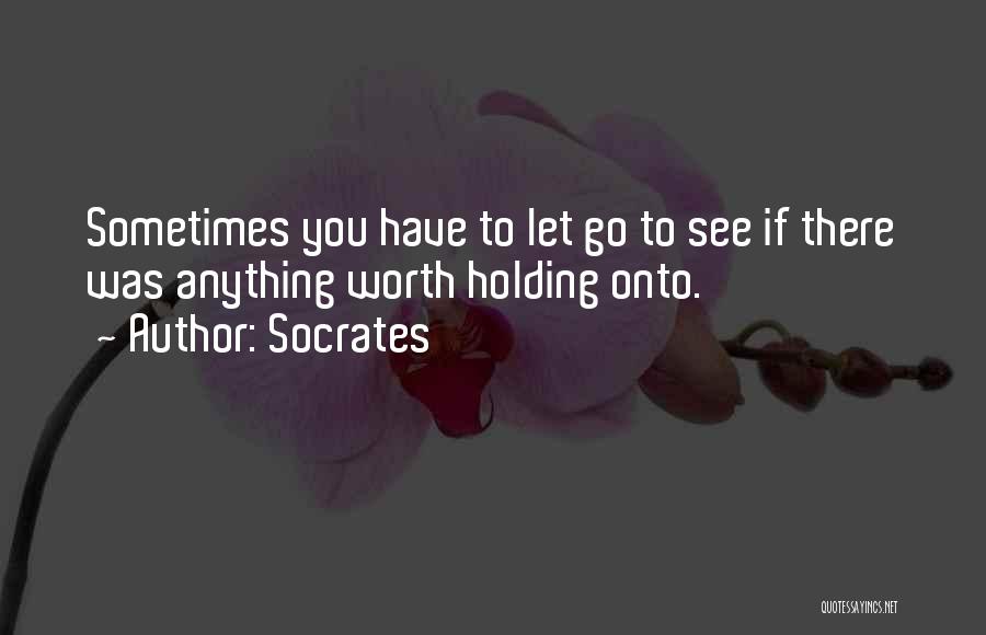 Socrates Quotes: Sometimes You Have To Let Go To See If There Was Anything Worth Holding Onto.