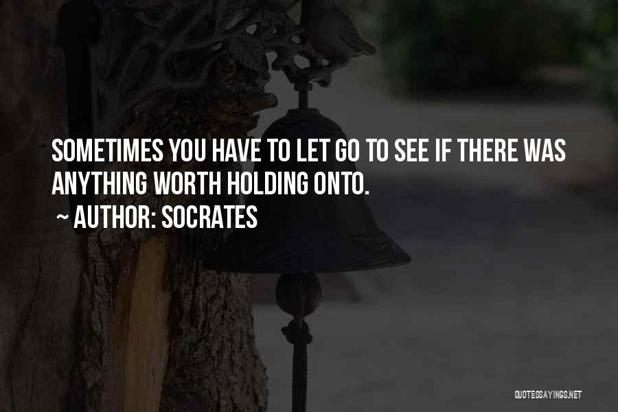 Socrates Quotes: Sometimes You Have To Let Go To See If There Was Anything Worth Holding Onto.