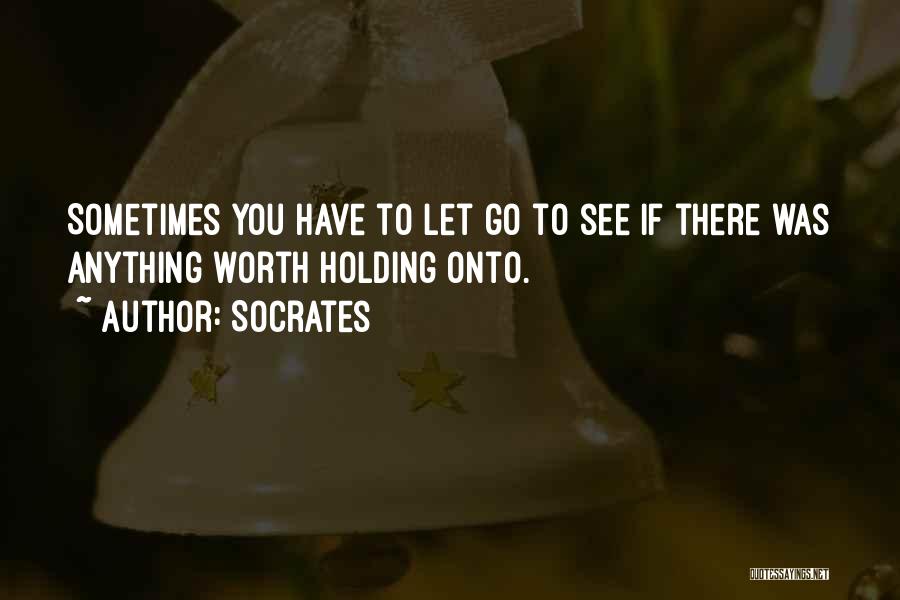 Socrates Quotes: Sometimes You Have To Let Go To See If There Was Anything Worth Holding Onto.