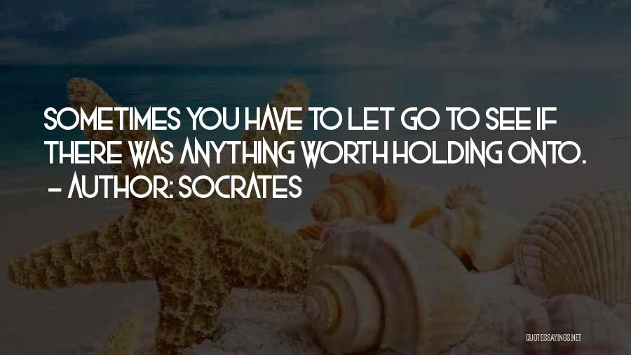 Socrates Quotes: Sometimes You Have To Let Go To See If There Was Anything Worth Holding Onto.