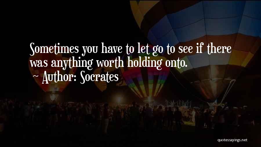 Socrates Quotes: Sometimes You Have To Let Go To See If There Was Anything Worth Holding Onto.