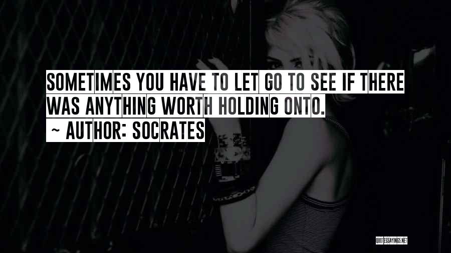 Socrates Quotes: Sometimes You Have To Let Go To See If There Was Anything Worth Holding Onto.