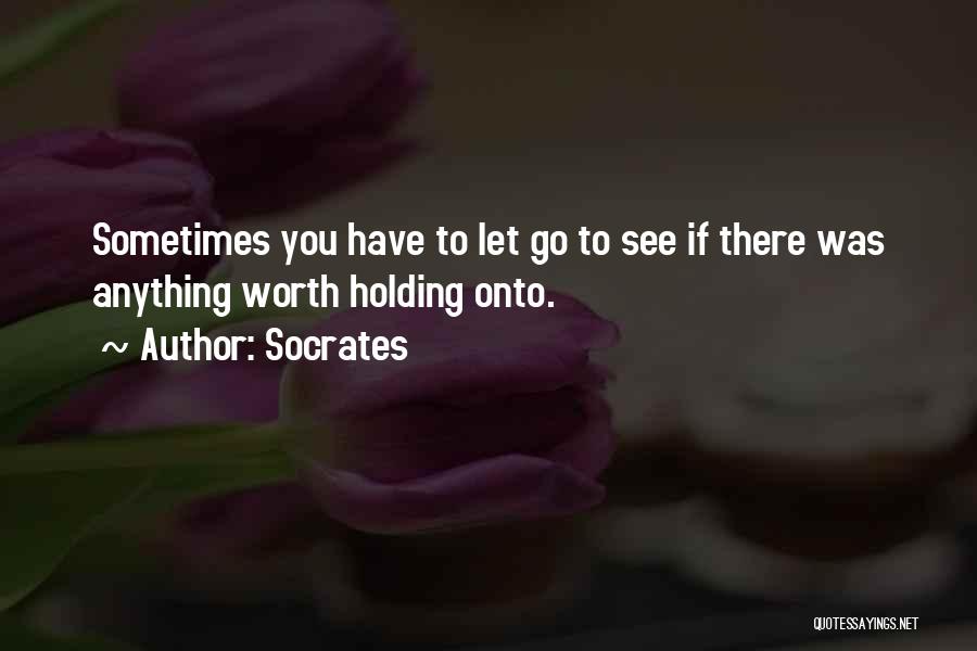 Socrates Quotes: Sometimes You Have To Let Go To See If There Was Anything Worth Holding Onto.