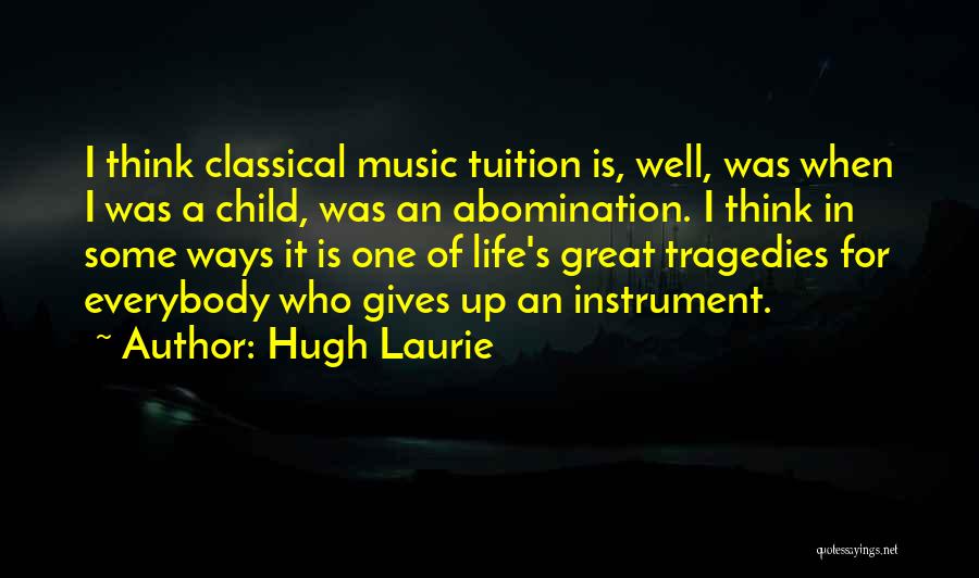 Hugh Laurie Quotes: I Think Classical Music Tuition Is, Well, Was When I Was A Child, Was An Abomination. I Think In Some