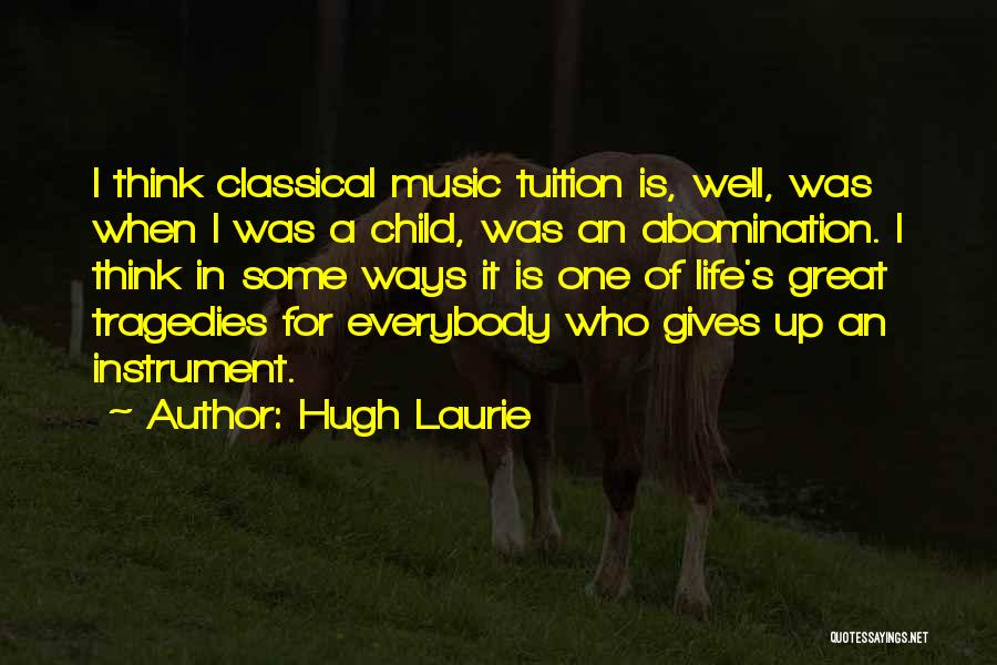 Hugh Laurie Quotes: I Think Classical Music Tuition Is, Well, Was When I Was A Child, Was An Abomination. I Think In Some