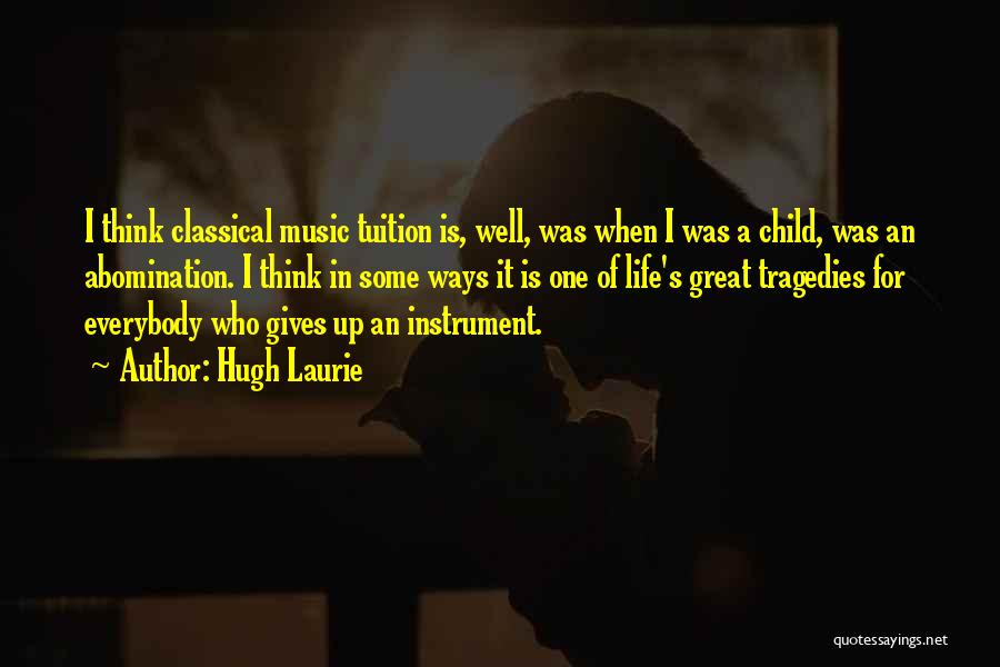 Hugh Laurie Quotes: I Think Classical Music Tuition Is, Well, Was When I Was A Child, Was An Abomination. I Think In Some