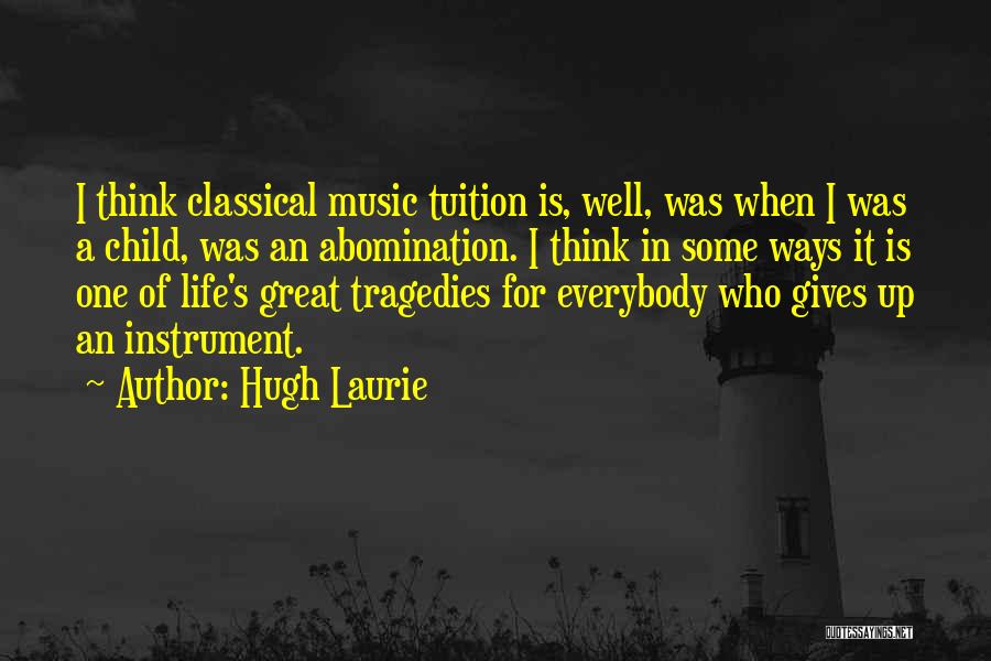 Hugh Laurie Quotes: I Think Classical Music Tuition Is, Well, Was When I Was A Child, Was An Abomination. I Think In Some