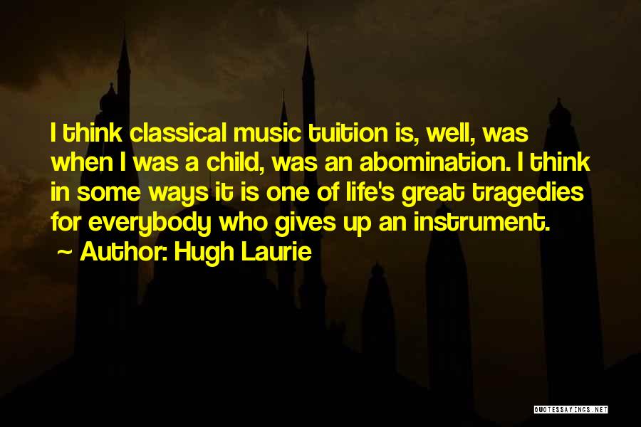 Hugh Laurie Quotes: I Think Classical Music Tuition Is, Well, Was When I Was A Child, Was An Abomination. I Think In Some