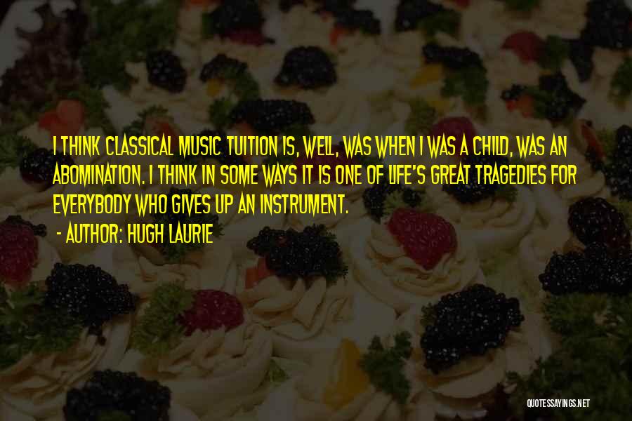 Hugh Laurie Quotes: I Think Classical Music Tuition Is, Well, Was When I Was A Child, Was An Abomination. I Think In Some