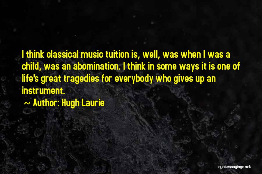 Hugh Laurie Quotes: I Think Classical Music Tuition Is, Well, Was When I Was A Child, Was An Abomination. I Think In Some