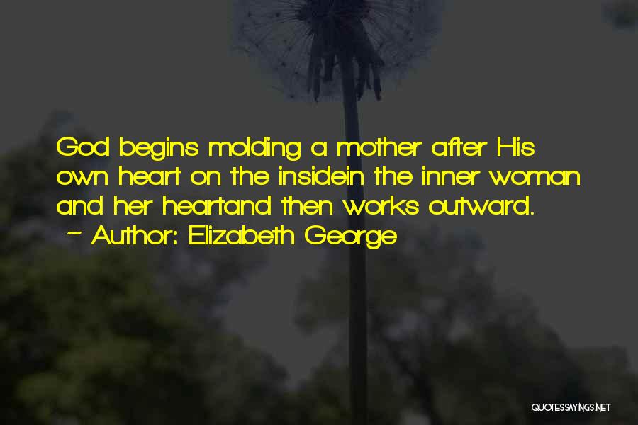 Elizabeth George Quotes: God Begins Molding A Mother After His Own Heart On The Insidein The Inner Woman And Her Heartand Then Works